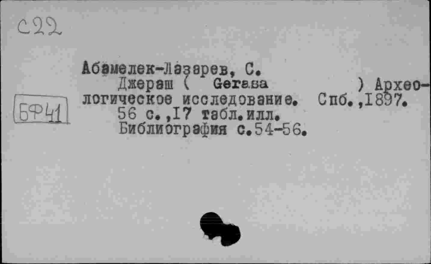 ﻿
бжі
Абвмелек-Лазарев, С,
Джераш ( Geraßa	) ApxeO'
логическое исследование. Спб. ,1897.
56 с. ,17 табл.илл.
Библиография с.54-56.